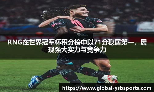 RNG在世界冠军杯积分榜中以71分稳居第一，展现强大实力与竞争力